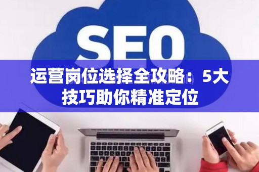 运营岗位选择全攻略：5大技巧助你精准定位