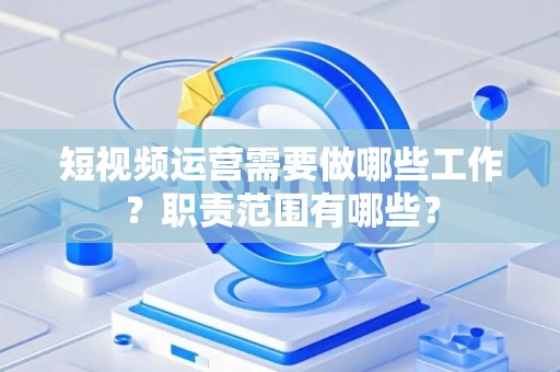 短视频运营需要做哪些工作？职责范围有哪些？