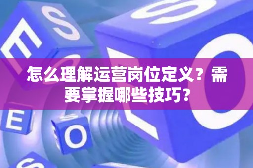 怎么理解运营岗位定义？需要掌握哪些技巧？