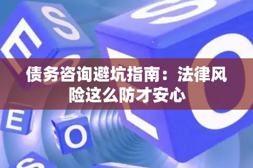 债务咨询避坑指南：法律风险这么防才安心